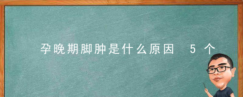 孕晚期脚肿是什么原因 5个因素要注意